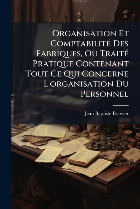 Organisation Et Comptabilité Des Fabriques, Ou Traité Pratique Contenant Tout Ce Qui Concerne L’organisation Du Personnel