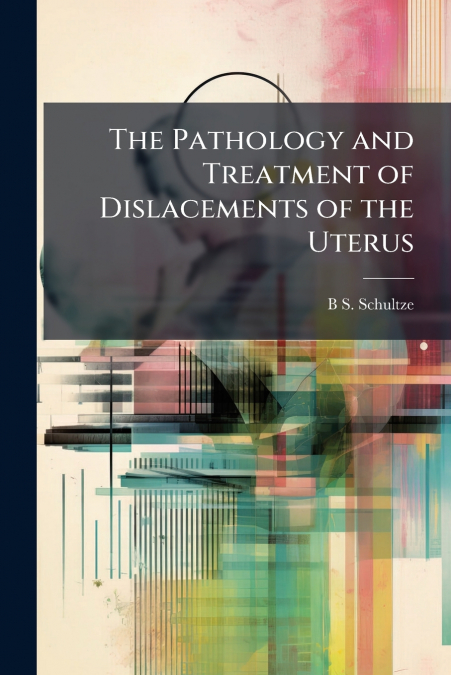 The Pathology and Treatment of Dislacements of the Uterus