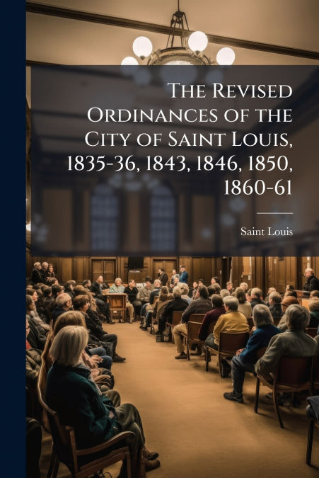 The Revised Ordinances of the City of Saint Louis, 1835-36, 1843, 1846, 1850, 1860-61