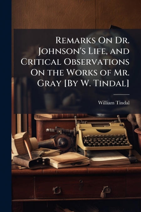 Remarks On Dr. Johnson’s Life, and Critical Observations On the Works of Mr. Gray [By W. Tindal]