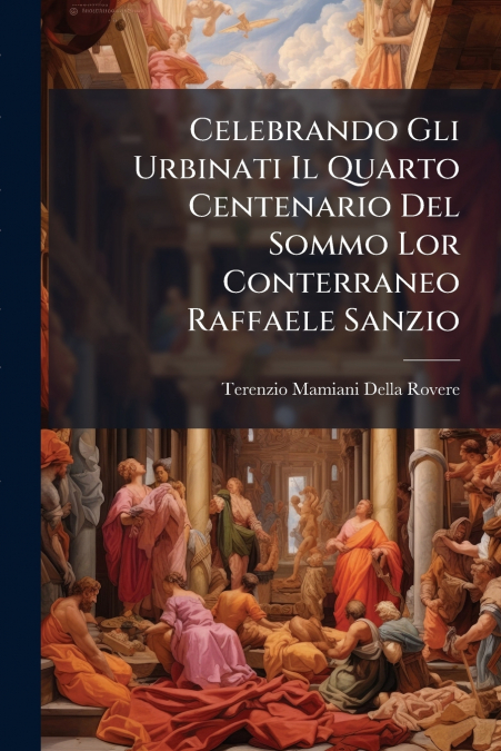 Celebrando Gli Urbinati Il Quarto Centenario Del Sommo Lor Conterraneo Raffaele Sanzio