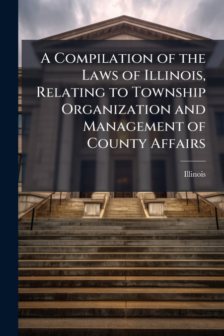 A Compilation of the Laws of Illinois, Relating to Township Organization and Management of County Affairs