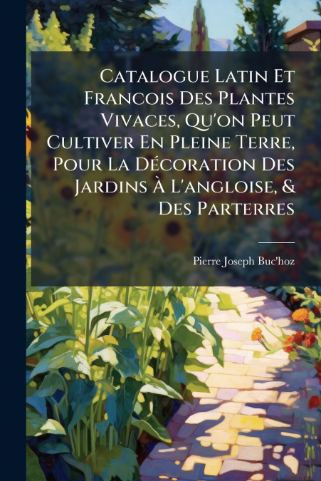 Catalogue Latin Et Francois Des Plantes Vivaces, Qu’on Peut Cultiver En Pleine Terre, Pour La Décoration Des Jardins À L’angloise, & Des Parterres