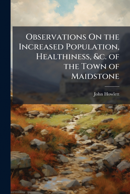 Observations On the Increased Population, Healthiness, &c. of the Town of Maidstone