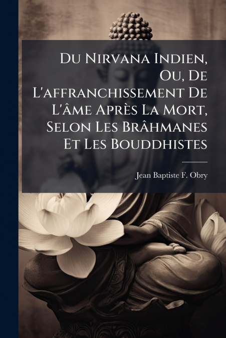 Du Nirvana Indien, Ou, De L’affranchissement De L’âme Après La Mort, Selon Les Brâhmanes Et Les Bouddhistes