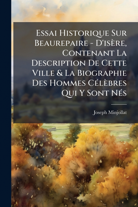 Essai Historique Sur Beaurepaire - D’isère, Contenant La Description De Cette Ville & La Biographie Des Hommes Célèbres Qui Y Sont Nés