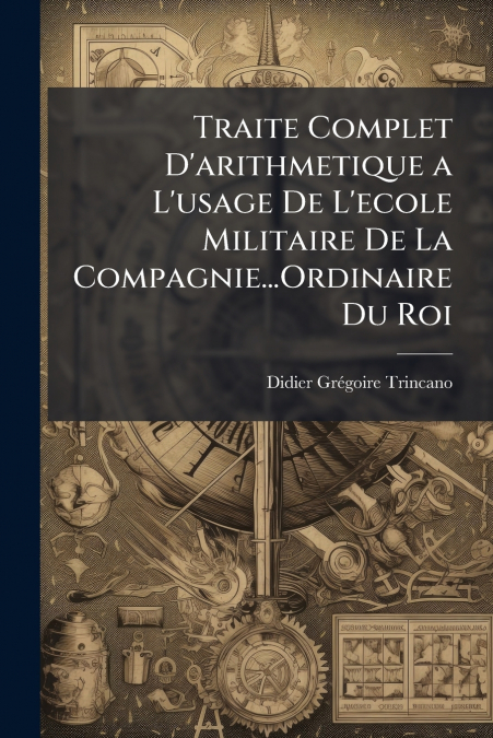 Traite Complet D’arithmetique a L’usage De L’ecole Militaire De La Compagnie...Ordinaire Du Roi