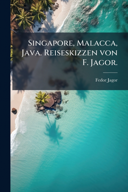 Singapore, Malacca, Java. Reiseskizzen von F. Jagor.