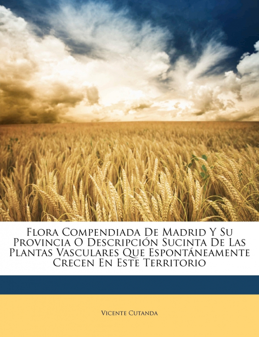 Flora Compendiada De Madrid Y Su Provincia O Descripción Sucinta De Las Plantas Vasculares Que Espontáneamente Crecen En Este Territorio