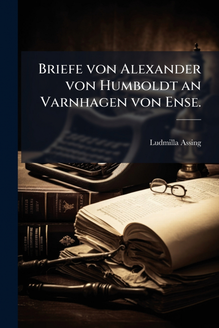 Briefe von Alexander von Humboldt an Varnhagen von Ense.