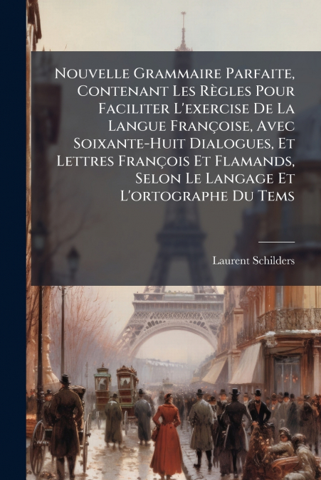 Nouvelle Grammaire Parfaite, Contenant Les Règles Pour Faciliter L’exercise De La Langue Françoise, Avec Soixante-Huit Dialogues, Et Lettres François Et Flamands, Selon Le Langage Et L’ortographe Du T