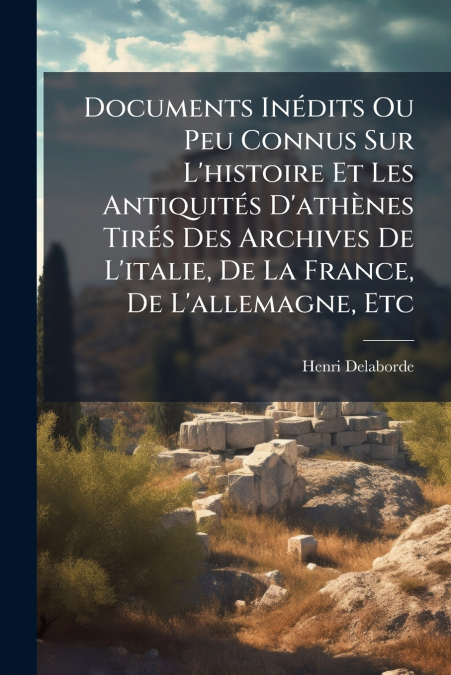 Documents Inédits Ou Peu Connus Sur L’histoire Et Les Antiquités D’athènes Tirés Des Archives De L’italie, De La France, De L’allemagne, Etc