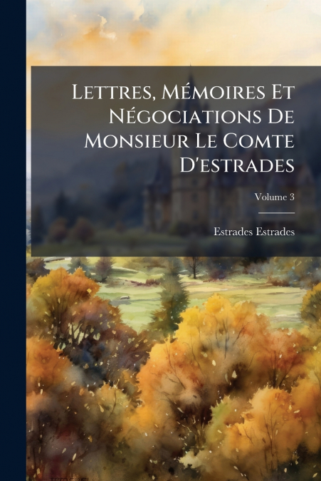 Lettres, Mémoires Et Négociations De Monsieur Le Comte D’estrades