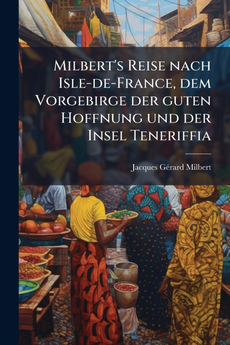Milbert’s Reise nach Isle-de-France, dem Vorgebirge der guten Hoffnung und der Insel Teneriffia