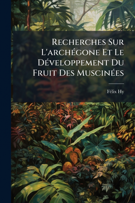 Recherches Sur L’archégone Et Le Développement Du Fruit Des Muscinées