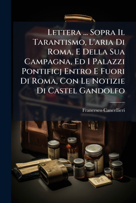 Lettera ... Sopra Il Tarantismo, L’aria Di Roma, E Della Sua Campagna, Ed I Palazzi Pontificj Entro E Fuori Di Roma, Con Le Notizie Di Castel Gandolfo