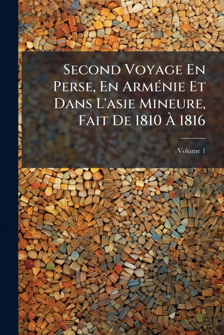 Second Voyage En Perse, En Arménie Et Dans L’asie Mineure, Fait De 1810 À 1816; Volume 1