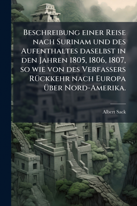 Beschreibung einer Reise nach Surinam und des Aufenthaltes daselbst in den Jahren 1805, 1806, 1807, so wie von des Verfassers Rückkehr nach Europa über Nord-Amerika.
