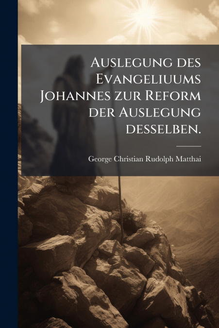 Auslegung des Evangeliuums Johannes zur Reform der Auslegung desselben.