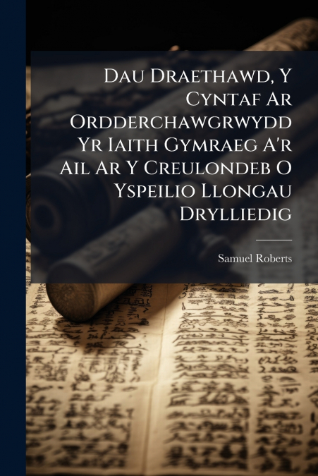 Dau Draethawd, Y Cyntaf Ar Ordderchawgrwydd Yr Iaith Gymraeg A’r Ail Ar Y Creulondeb O Yspeilio Llongau Drylliedig