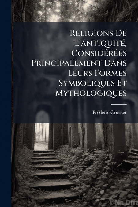 Religions De L’antiquité, Considérées Principalement Dans Leurs Formes Symboliques Et Mythologiques