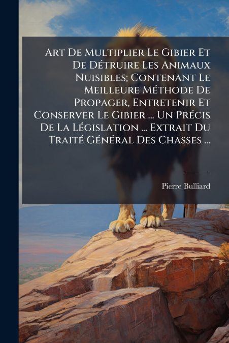 Art De Multiplier Le Gibier Et De Détruire Les Animaux Nuisibles; Contenant Le Meilleure Méthode De Propager, Entretenir Et Conserver Le Gibier ... Un Précis De La Législation ... Extrait Du Traité Gé