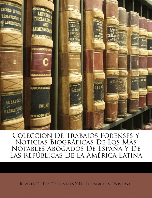 Colección De Trabajos Forenses Y Noticias Biográficas De Los Más Notables Abogados De España Y De Las Repúblicas De La América Latina