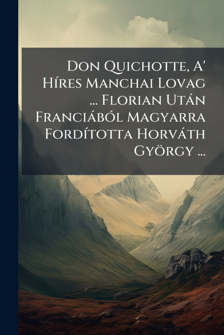 Don Quichotte, A’ Híres Manchai Lovag ... Florian Után Franciából Magyarra Fordította Horváth György ...
