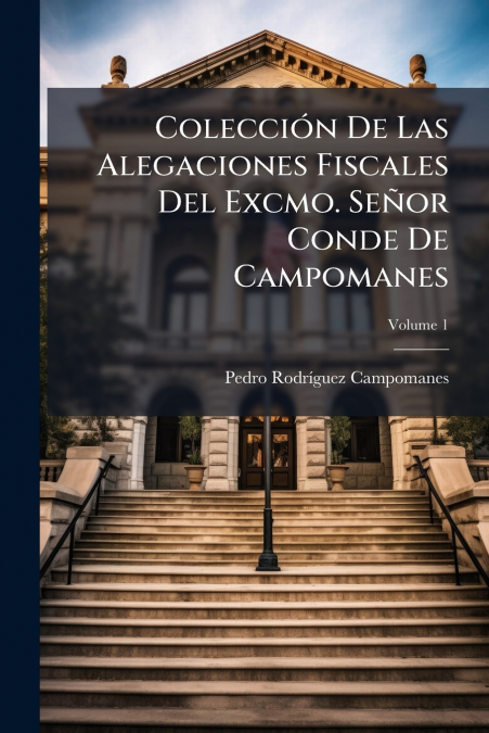 Colección De Las Alegaciones Fiscales Del Excmo. Señor Conde De Campomanes; Volume 1