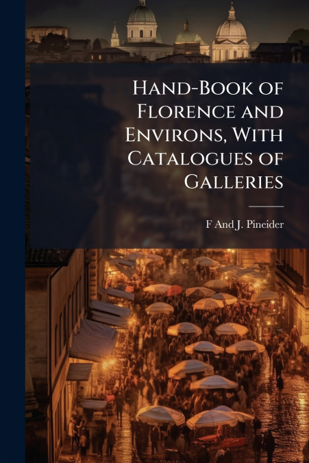 Hand-Book of Florence and Environs, With Catalogues of Galleries