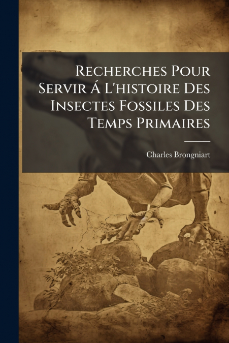 Recherches Pour Servir Á L’histoire Des Insectes Fossiles Des Temps Primaires