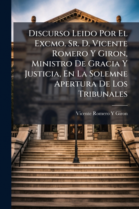 Discurso Leido Por El Excmo. Sr. D. Vicente Romero Y Giron, Ministro De Gracia Y Justicia, En La Solemne Apertura De Los Tribunales