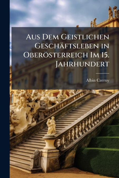 Aus Dem Geistlichen Geschäftsleben in Oberösterreich Im 15. Jahrhundert