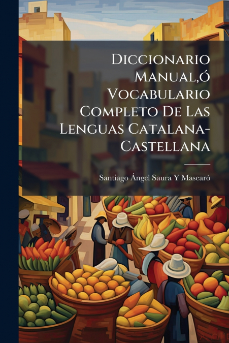 Diccionario Manual,ó Vocabulario Completo De Las Lenguas Catalana-Castellana