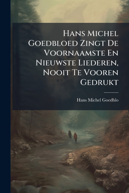 Hans Michel Goedbloed Zingt De Voornaamste En Nieuwste Liederen, Nooit Te Vooren Gedrukt