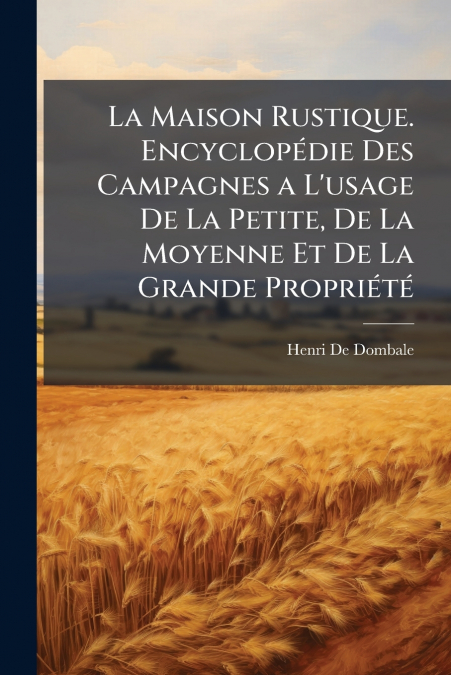 La Maison Rustique. Encyclopédie Des Campagnes a L’usage De La Petite, De La Moyenne Et De La Grande Propriété