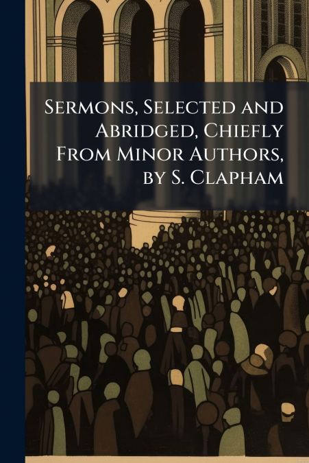 Sermons, Selected and Abridged, Chiefly From Minor Authors, by S. Clapham