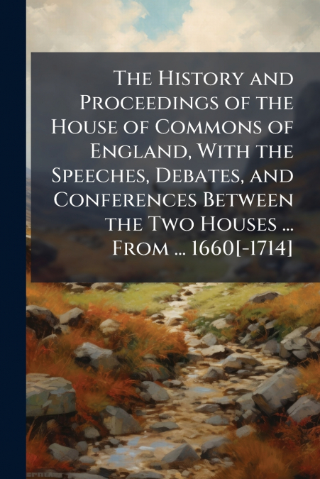 The History and Proceedings of the House of Commons of England, With the Speeches, Debates, and Conferences Between the Two Houses ... From ... 1660[-1714]