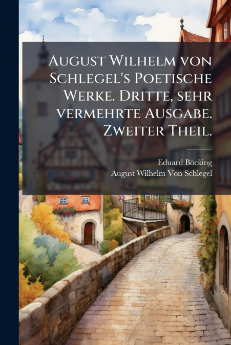 August Wilhelm von Schlegel’s Poetische Werke. Dritte, sehr vermehrte Ausgabe. Zweiter Theil.