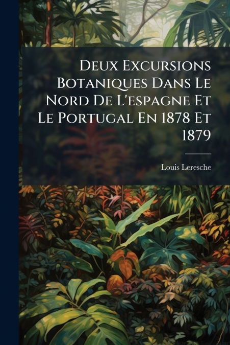 Deux Excursions Botaniques Dans Le Nord De L’espagne Et Le Portugal En 1878 Et 1879