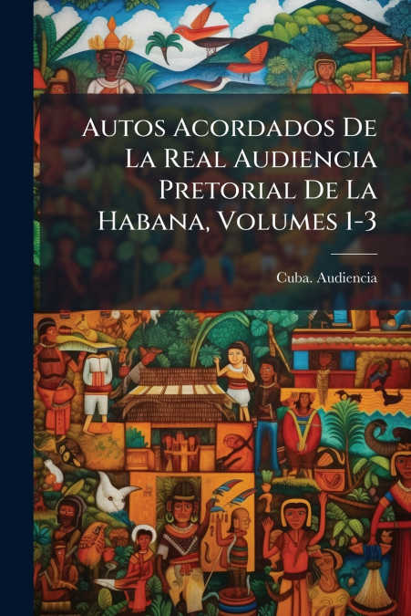 Autos Acordados De La Real Audiencia Pretorial De La Habana, Volumes 1-3