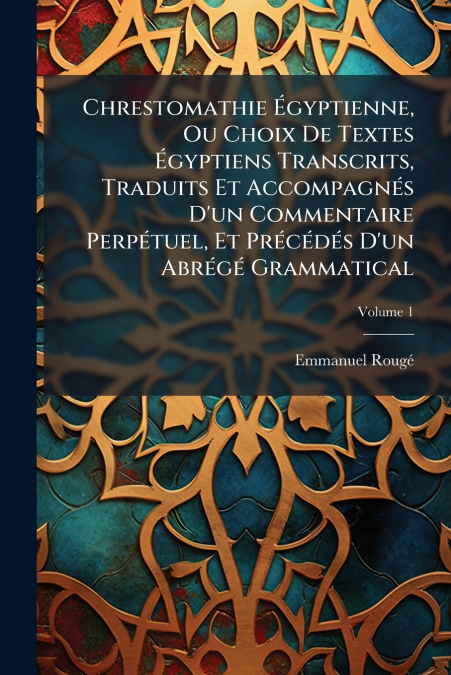 Chrestomathie Égyptienne, Ou Choix De Textes Égyptiens Transcrits, Traduits Et Accompagnés D’un Commentaire Perpétuel, Et Précédés D’un Abrégé Grammatical; Volume 1
