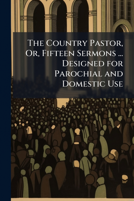 The Country Pastor, Or, Fifteen Sermons ... Designed for Parochial and Domestic Use
