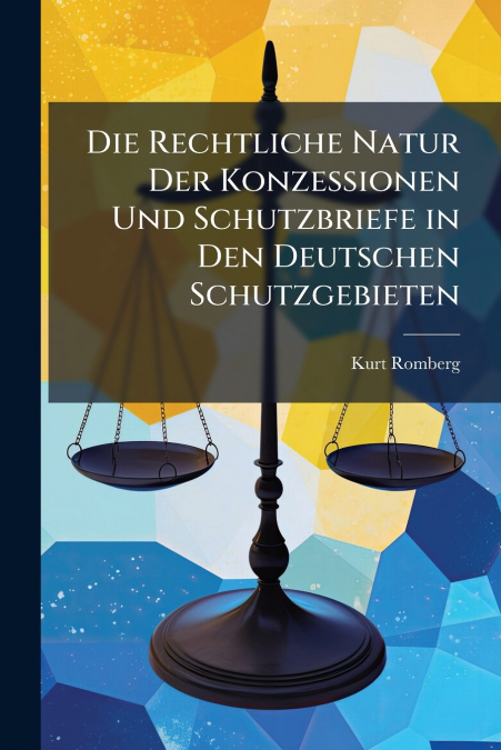 Die Rechtliche Natur Der Konzessionen Und Schutzbriefe in Den Deutschen Schutzgebieten