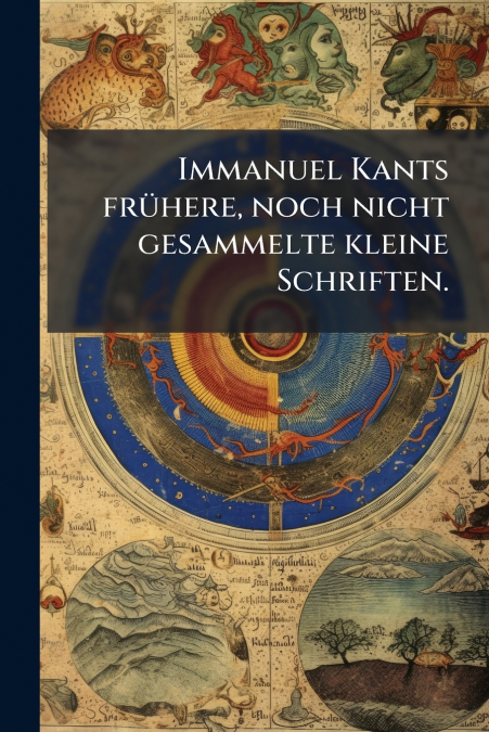 Immanuel Kants frühere, noch nicht gesammelte kleine Schriften.