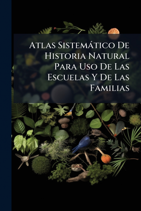 Atlas Sistemático De Historia Natural Para Uso De Las Escuelas Y De Las Familias