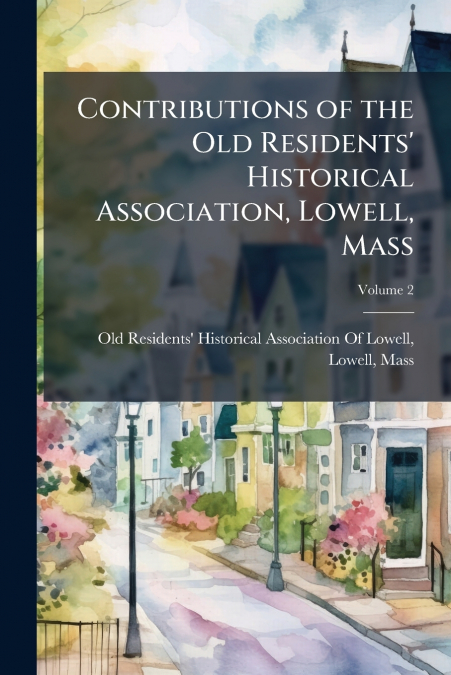 Contributions of the Old Residents’ Historical Association, Lowell, Mass; Volume 2