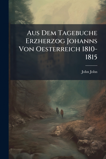 Aus Dem Tagebuche Erzherzog Johanns Von Oesterreich 1810-1815