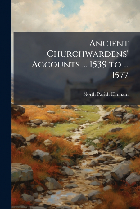 Ancient Churchwardens’ Accounts ... 1539 to ... 1577
