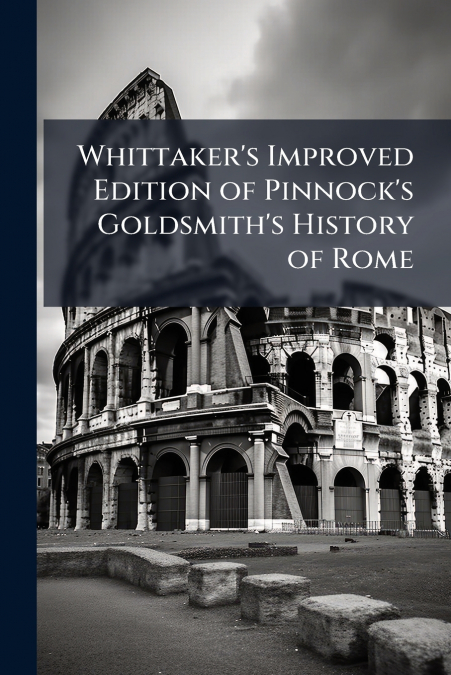Whittaker’s Improved Edition of Pinnock’s Goldsmith’s History of Rome